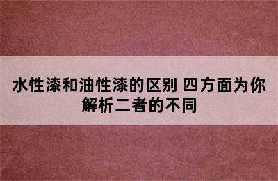 水性漆和油性漆的区别 四方面为你解析二者的不同